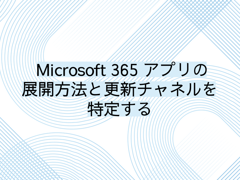 Microsoft 365 アプリの展開方法と更新チャネルを特定する